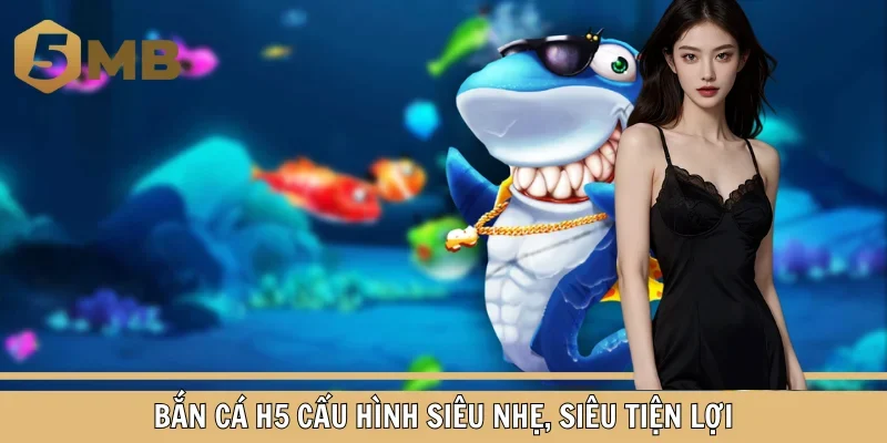 Bắn cá H5 cấu hình siêu nhẹ, siêu tiện lợi