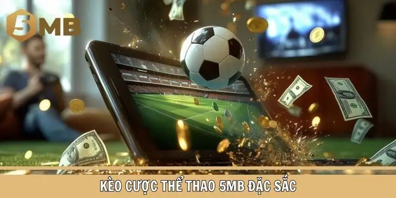 Tổng hợp danh sách kèo nóng bỏng ở sảnh thể thao 5MB